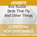 Kris Buckle - Birds That Fly And Other Things cd