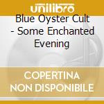 Blue Oyster Cult - Some Enchanted Evening cd musicale di Blue Oyster Cult