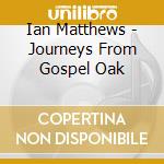 Ian Matthews - Journeys From Gospel Oak cd musicale di Ian Matthews
