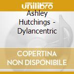 Ashley Hutchings - Dylancentric cd musicale
