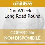 Dan Wheeler - Long Road Round cd musicale di Dan Wheeler