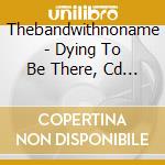 Thebandwithnoname - Dying To Be There, Cd + Dvd cd