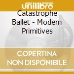 Catastrophe Ballet - Modern Primitives