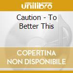 Caution - To Better This cd musicale