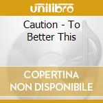 Caution - To Better This cd