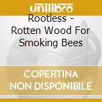 Rootless - Rotten Wood For Smoking Bees cd musicale di Rootless