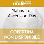 Matins For Ascension Day cd musicale di Musica