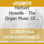 Herbert Howells - The Organ Music Of Herbert Howells cd musicale di Herbert Howells