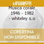 Musica corale 1946 - 1982 - whiteley s.o cd