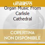 Organ Music From Carlisle Cathedral cd musicale