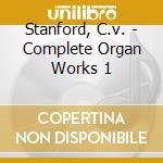 Stanford, C.v. - Complete Organ Works 1 cd musicale di Stanford, C.v.
