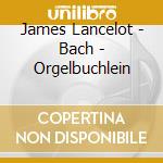 James Lancelot - Bach - Orgelbuchlein cd musicale di James Lancelot