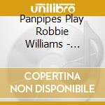 Panpipes Play Robbie Williams - Panpipes Play Robbie Williams cd