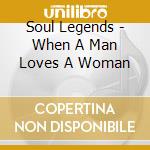 Soul Legends - When A Man Loves A Woman cd