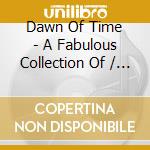 Dawn Of Time - A Fabulous Collection Of / Various cd musicale di Various