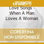 Love Songs - When A Man Loves A Woman cd
