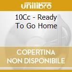 10Cc - Ready To Go Home cd musicale di 10Cc