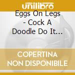 Eggs On Legs - Cock A Doodle Do It (Uk Import) cd musicale di Eggs On Legs