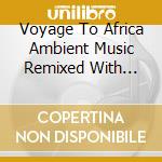 Voyage To Africa Ambient Music Remixed With Native Sound (A) / Various cd