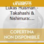 Lukas Huisman - Takahashi & Nishimura: Piano Music cd
