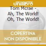 Tom Mcrae - Ah, The World! Oh, The World! cd musicale di Tom Mcrae
