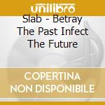 Slab - Betray The Past Infect The Future cd