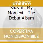 Shayal - My Moment - The Debut Album cd musicale di Shayal