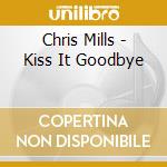 Chris Mills - Kiss It Goodbye cd musicale di Chris Mills