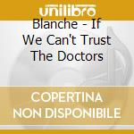 Blanche - If We Can't Trust The Doctors cd