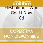 Fleshblood - Who Got U Now Cd cd