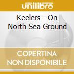 Keelers - On North Sea Ground cd musicale di Keelers