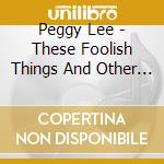 Peggy Lee - These Foolish Things And Other Great Standards cd musicale di Peggy Lee