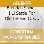 Brendan Shine - I'Ll Settle For Old Ireland (Uk Import) cd