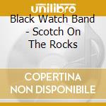 Black Watch Band - Scotch On The Rocks cd musicale di Black Watch Band