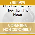 Goodman Benny - How High The Moon cd musicale di Goodman Benny