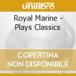 Royal Marine - Plays Classics cd musicale di Royal Marine