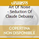 Art Of Noise - Seduction Of Claude Debussy cd musicale di Art Of Noise