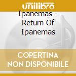 Ipanemas - Return Of Ipanemas cd musicale di Ipanemas