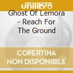 Ghost Of Lemora - Reach For The Ground cd musicale di The Ghost of lemora