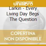 Larkin - Every Living Day Begs The Question cd