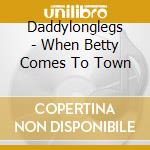 Daddylonglegs - When Betty Comes To Town cd