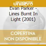 Evan Parker - Lines Burnt In Light (2001) cd musicale di Parker, Evan