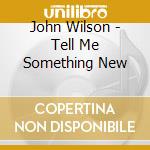 John Wilson - Tell Me Something New cd musicale di John Wilson