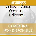 Ballroom Dance Orchestra - Ballroom Dancing Best Of cd musicale di Ballroom Dance Orchestra
