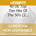 40 Uk Top Ten Hits Of The 50's (2 Cd) cd musicale di Artistes Divers