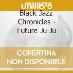 Black Jazz Chronicles - Future Ju-Ju cd