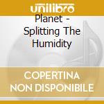 Planet - Splitting The Humidity cd