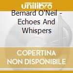 Bernard O'Neil - Echoes And Whispers cd musicale di Bernard O'Neil