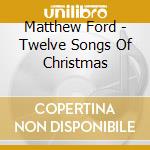 Matthew Ford - Twelve Songs Of Christmas cd musicale di Matthew Ford
