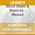 Blood Shanti & Shanti-ite - Blessed cd musicale di Blood Shanti & Shanti